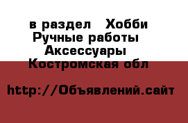  в раздел : Хобби. Ручные работы » Аксессуары . Костромская обл.